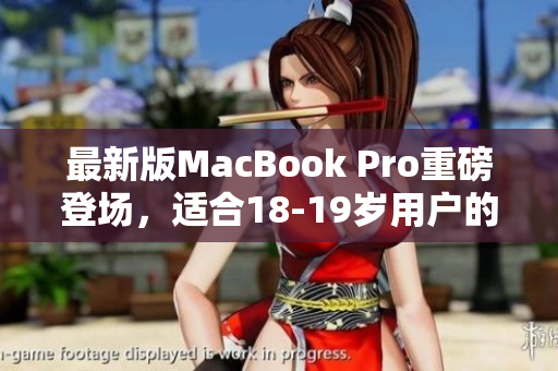 最新版MacBook Pro重磅登场，适合18-19岁用户的高清选择