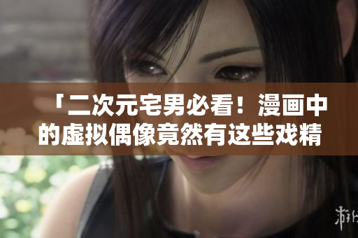「二次元宅男必看！漫画中的虚拟偶像竟然有这些戏精本性？」