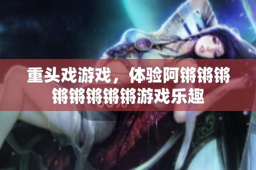重头戏游戏，体验阿锵锵锵锵锵锵锵锵游戏乐趣