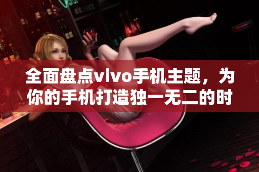 全面盘点vivo手机主题，为你的手机打造独一无二的时尚风格