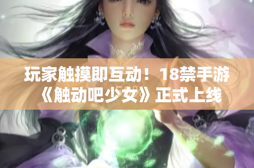 玩家触摸即互动！18禁手游《触动吧少女》正式上线