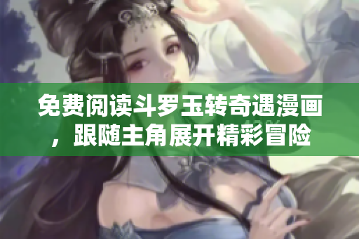 免费阅读斗罗玉转奇遇漫画，跟随主角展开精彩冒险