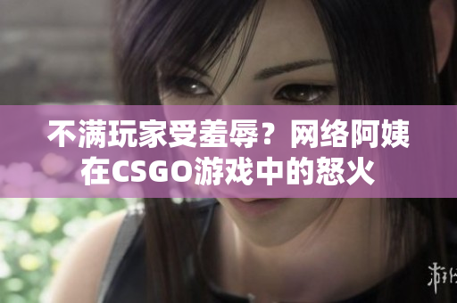 不满玩家受羞辱？网络阿姨在CSGO游戏中的怒火