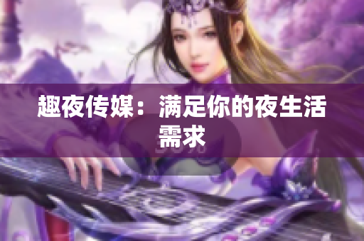 趣夜传媒：满足你的夜生活需求
