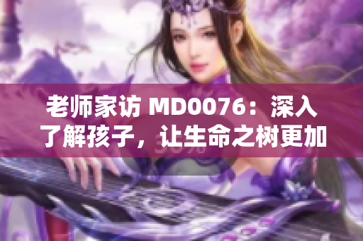 老师家访 MD0076：深入了解孩子，让生命之树更加茁壮