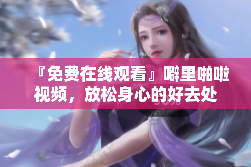 『免费在线观看』噼里啪啦视频，放松身心的好去处