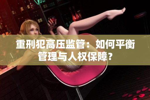 重刑犯高压监管：如何平衡管理与人权保障？