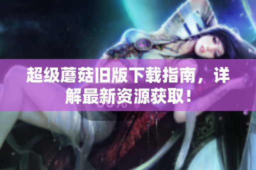 超级蘑菇旧版下载指南，详解最新资源获取！