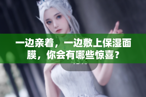 一边亲着，一边敷上保湿面膜，你会有哪些惊喜？