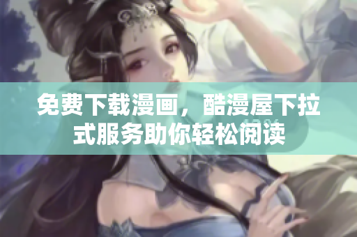 免费下载漫画，酷漫屋下拉式服务助你轻松阅读