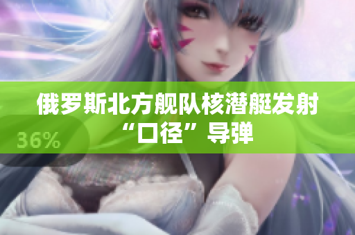 俄罗斯北方舰队核潜艇发射“口径”导弹