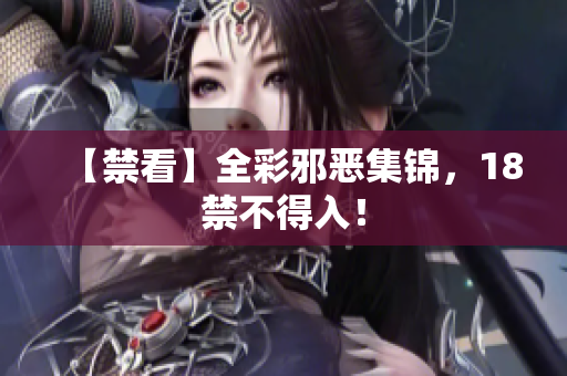 【禁看】全彩邪恶集锦，18禁不得入！