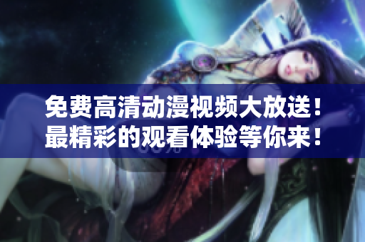免费高清动漫视频大放送！最精彩的观看体验等你来！