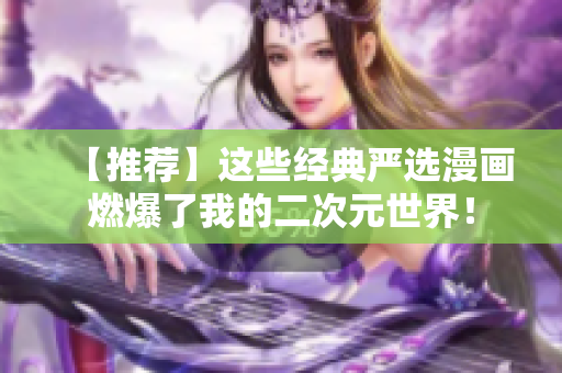 【推荐】这些经典严选漫画燃爆了我的二次元世界！