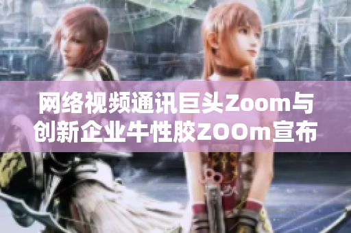 网络视频通讯巨头Zoom与创新企业牛性胶ZOOm宣布合作