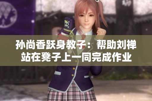 孙尚香跃身教子：帮助刘禅站在凳子上一同完成作业