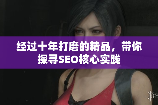 经过十年打磨的精品，带你探寻SEO核心实践