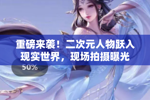 重磅来袭！二次元人物跃入现实世界，现场拍摄曝光