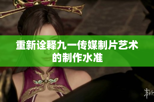重新诠释九一传媒制片艺术的制作水准