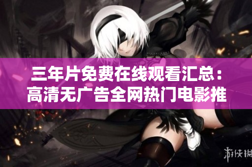 三年片免费在线观看汇总：高清无广告全网热门电影推荐