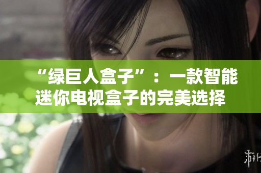 “绿巨人盒子”：一款智能迷你电视盒子的完美选择