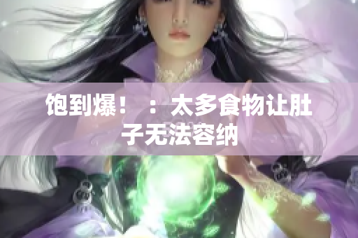 饱到爆！ ：太多食物让肚子无法容纳