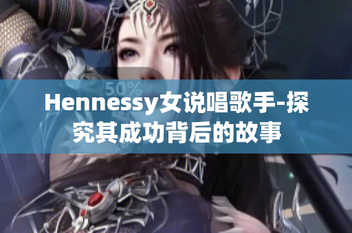 Hennessy女说唱歌手-探究其成功背后的故事