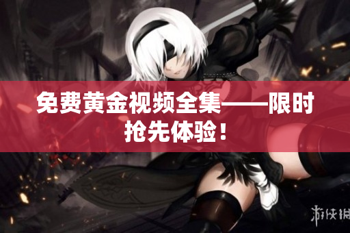 免费黄金视频全集——限时抢先体验！