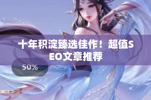 十年积淀臻选佳作！超值SEO文章推荐