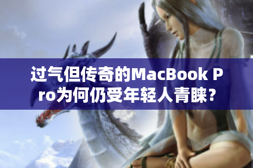 过气但传奇的MacBook Pro为何仍受年轻人青睐？