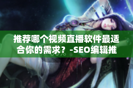 推荐哪个视频直播软件最适合你的需求？-SEO编辑推荐
