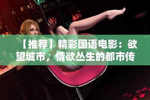 【推荐】精彩国语电影：欲望城市，情欲丛生的都市传说！