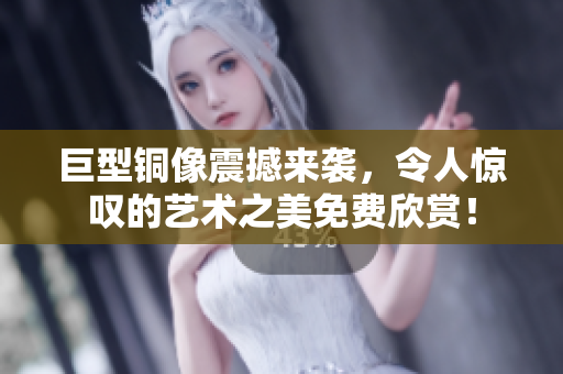 巨型铜像震撼来袭，令人惊叹的艺术之美免费欣赏！