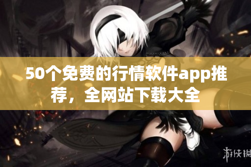50个免费的行情软件app推荐，全网站下载大全