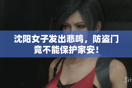 沈阳女子发出悲鸣，防盗门竟不能保护家安！