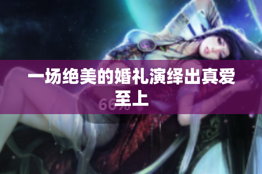 一场绝美的婚礼演绎出真爱至上