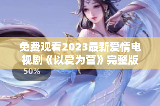免费观看2023最新爱情电视剧《以爱为营》完整版