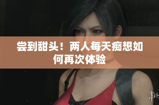 尝到甜头！两人每天痴想如何再次体验