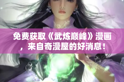 免费获取《武炼巅峰》漫画，来自奇漫屋的好消息！