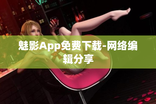 魅影App免费下载-网络编辑分享