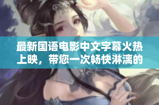 最新国语电影中文字幕火热上映，带您一次畅快淋漓的观影体验！