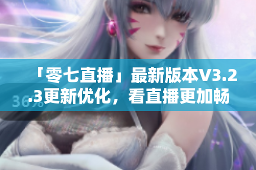 「零七直播」最新版本V3.2.3更新优化，看直播更加畅快