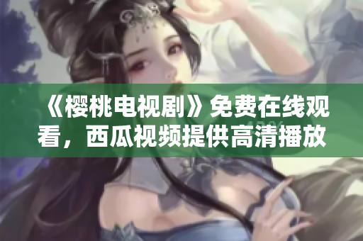 《樱桃电视剧》免费在线观看，西瓜视频提供高清播放！