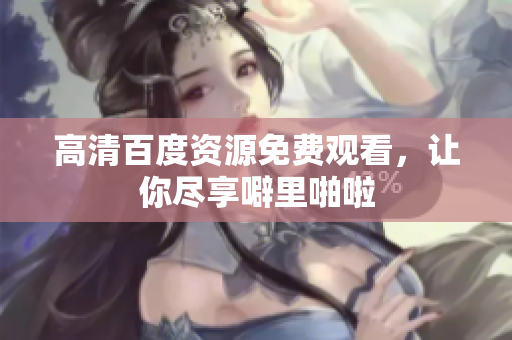 高清百度资源免费观看，让你尽享噼里啪啦