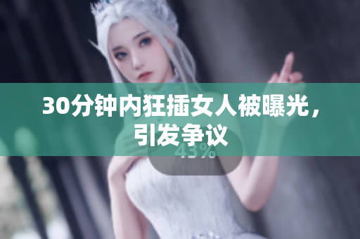 30分钟内狂插女人被曝光，引发争议