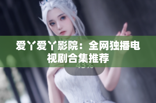 爱丫爱丫影院：全网独播电视剧合集推荐