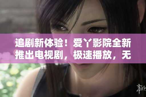 追剧新体验！爱丫影院全新推出电视剧，极速播放，无广告干扰