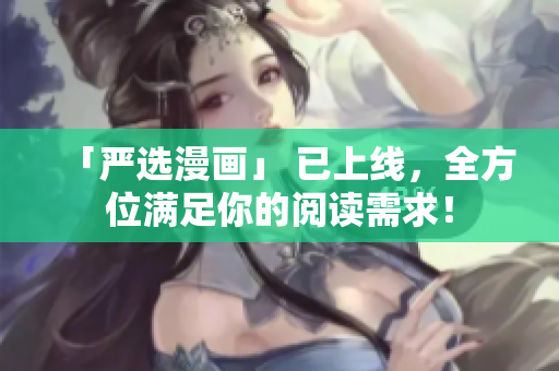 「严选漫画」 已上线，全方位满足你的阅读需求！