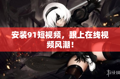 安装9.1短视频，跟上在线视频风潮！