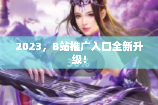 2023，B站推广入口全新升级！